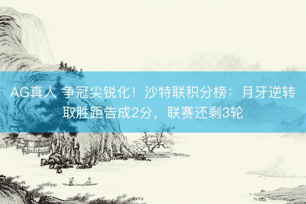 AG真人 争冠尖锐化！沙特联积分榜：月牙逆转取胜距告成2分，联赛还剩3轮