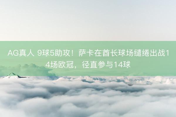 AG真人 9球5助攻！萨卡在酋长球场缱绻出战14场欧冠，径直参与14球