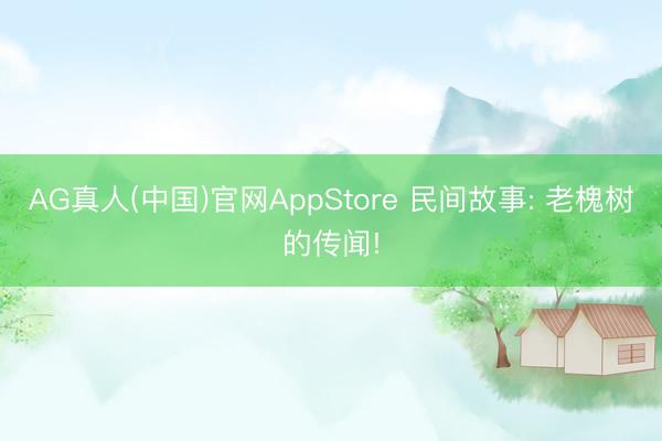 AG真人(中国)官网AppStore 民间故事: 老槐树的传闻!