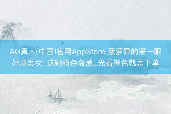 AG真人(中国)官网AppStore 菠萝界的第一眼好意思女: 这颗粉色菠萝， 光看神色就思下单