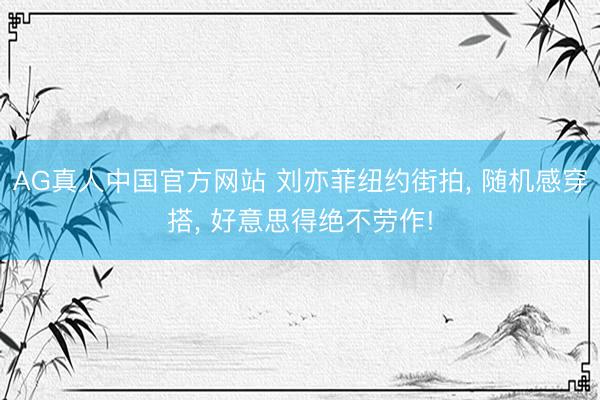 AG真人中国官方网站 刘亦菲纽约街拍， 随机感穿搭， 好意思得绝不劳作!