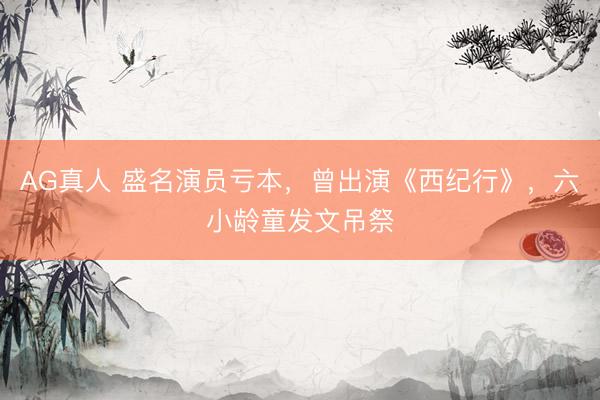 AG真人 盛名演员亏本，曾出演《西纪行》，六小龄童发文吊祭