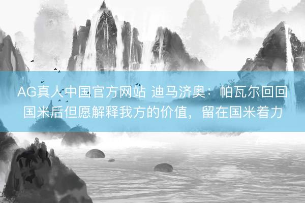 AG真人中国官方网站 迪马济奥：帕瓦尔回回国米后但愿解释我方的价值，留在国米着力