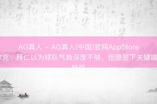 AG真人 - AG真人(中国)官网AppStore 法尔克:拜仁以为球队气势深度不够,但愿签下关键端新援