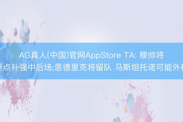 AG真人(中国)官网AppStore TA: 穆帅将要点补强中后场;恩德里克将留队 马斯坦托诺可能外租