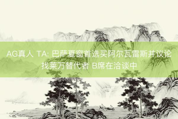 AG真人 TA: 巴萨夏窗首选买阿尔瓦雷斯并议论找莱万替代者 B席在洽谈中