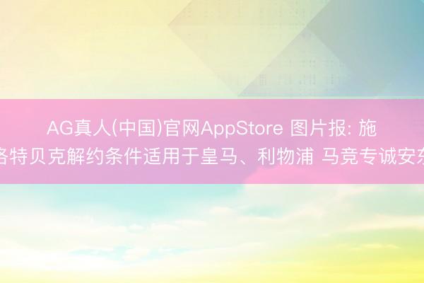 AG真人(中国)官网AppStore 图片报: 施洛特贝克解约条件适用于皇马、利物浦 马竞专诚安东
