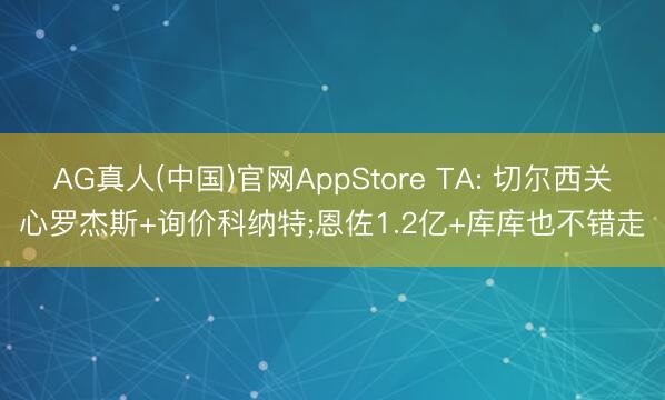 AG真人(中国)官网AppStore TA: 切尔西关心罗杰斯+询价科纳特;恩佐1.2亿+库库也不错走