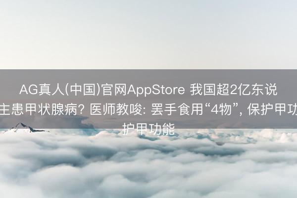 AG真人(中国)官网AppStore 我国超2亿东说念主患甲状腺病? 医师教唆: 罢手食用“4物”， 保护甲功能