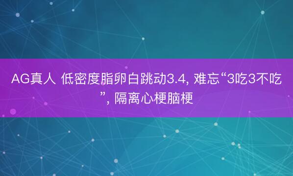 AG真人 低密度脂卵白跳动3.4， 难忘“3吃3不吃”， 隔离心梗脑梗