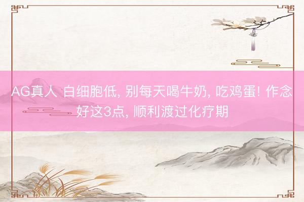 AG真人 白细胞低， 别每天喝牛奶， 吃鸡蛋! 作念好这3点， 顺利渡过化疗期