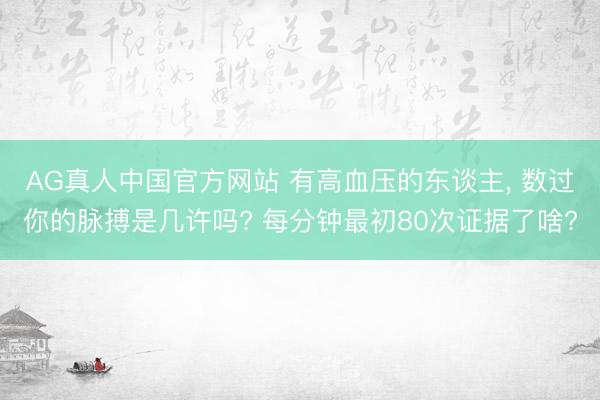 AG真人中国官方网站 有高血压的东谈主， 数过你的脉搏是几许吗? 每分钟最初80次证据了啥?