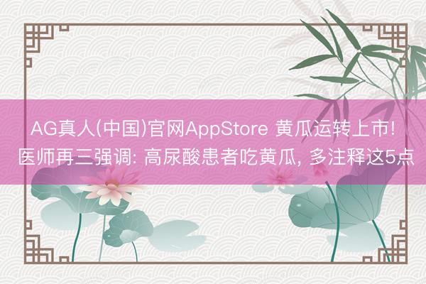 AG真人(中国)官网AppStore 黄瓜运转上市! 医师再三强调: 高尿酸患者吃黄瓜, 多注释这5点