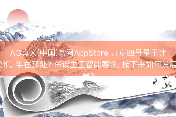 AG真人(中国)官网AppStore 九章四号量子计较机， 牛在那处? 东谈主工智能赛谈， 接下来如何发展?