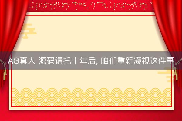 AG真人 源码请托十年后， 咱们重新凝视这件事