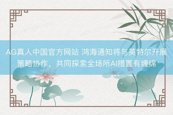 AG真人中国官方网站 鸿海通知将与英特尔开展策略协作，共同探索全场所AI措置有缠绵