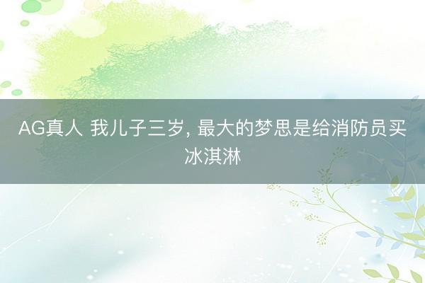 AG真人 我儿子三岁， 最大的梦思是给消防员买冰淇淋