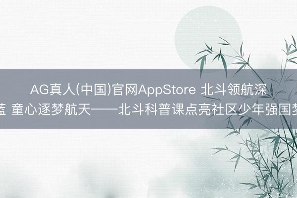 AG真人(中国)官网AppStore 北斗领航深蓝 童心逐梦航天——北斗科普课点亮社区少年强国梦