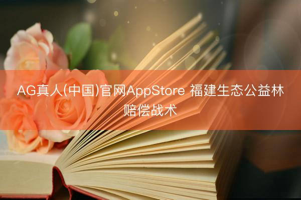 AG真人(中国)官网AppStore 福建生态公益林赔偿战术