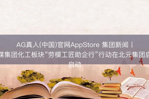 AG真人(中国)官网AppStore 集团新闻丨陕煤集团化工板块“劳模工匠助企行”行动在北元集团启动