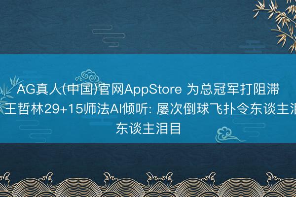 AG真人(中国)官网AppStore 为总冠军打阻滞针! 王哲林29+15师法AI倾听: 屡次倒球飞扑令东谈主泪目