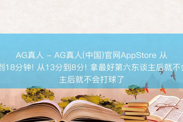 AG真人 - AG真人(中国)官网AppStore 从23分钟到18分钟! 从13分到8分! 拿最好第六东谈主后就不会打球了
