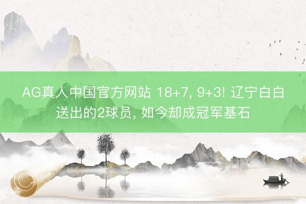 AG真人中国官方网站 18+7， 9+3! 辽宁白白送出的2球员， 如今却成冠军基石