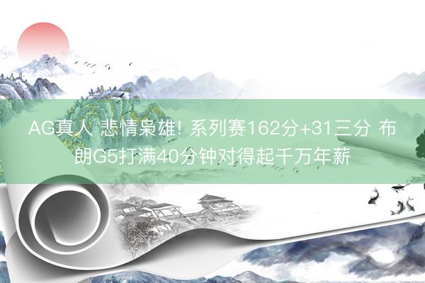 AG真人 悲情枭雄! 系列赛162分+31三分 布朗G5打满40分钟对得起千万年薪