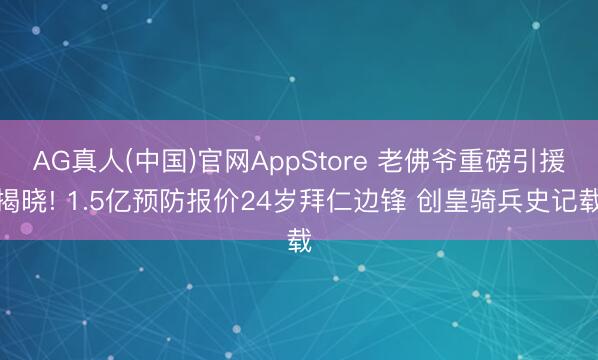 AG真人(中国)官网AppStore 老佛爷重磅引援揭晓! 1.5亿预防报价24岁拜仁边锋 创皇骑兵史记载
