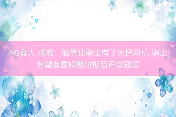 AG真人 杨毅：哈登让骑士有了大巴司机 骑士有望自詹姆斯时期后再拿冠军