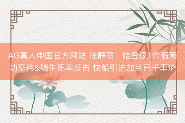 AG真人中国官方网站 徐静雨：哈登仅1作假厥功至伟&锁生死塞反击 快船引进加兰已千里沦