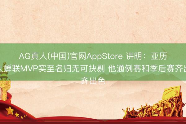 AG真人(中国)官网AppStore 讲明：亚历山大蝉联MVP实至名归无可抉剔 他通例赛和季后赛齐出色