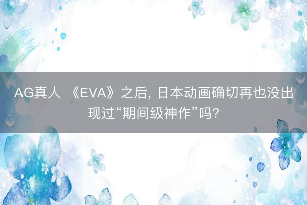 AG真人 《EVA》之后， 日本动画确切再也没出现过“期间级神作”吗?