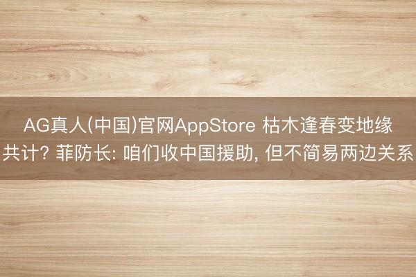 AG真人(中国)官网AppStore 枯木逢春变地缘共计? 菲防长: 咱们收中国援助， 但不简易两边关系