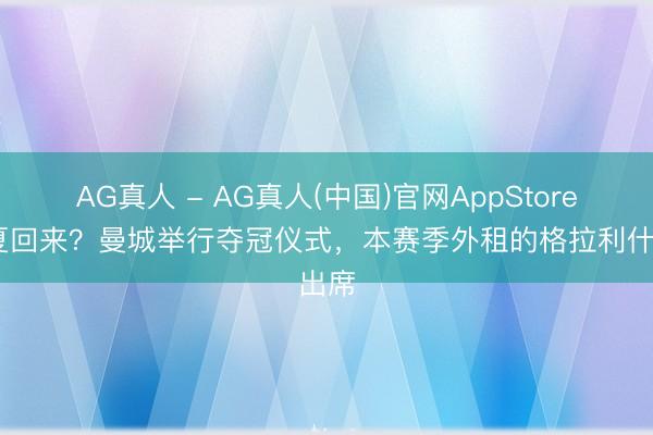 AG真人 - AG真人(中国)官网AppStore 今夏回来？曼城举行夺冠仪式，本赛