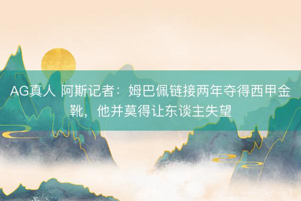AG真人 阿斯记者：姆巴佩链接两年夺得西甲金靴，他并莫得让东谈主失望