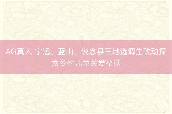 AG真人 宁远、蓝山、说念县三地选调生改动探索乡村儿童关爱帮扶