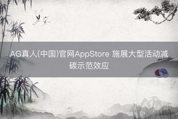 AG真人(中国)官网AppStore 施展大型活动减碳示范效应