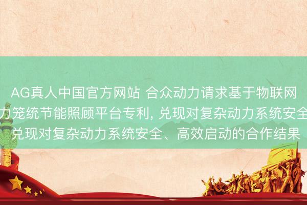 AG真人中国官方网站 合众动力请求基于物联网智能末端的绿色清洁动力笼统节能照顾平台专利， 兑现对复杂动力系统安全、高效启动的合作结果