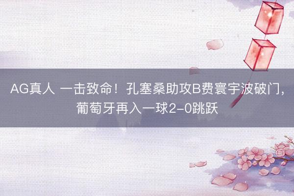 AG真人 一击致命！孔塞桑助攻B费寰宇波破门，葡萄牙再入一球2-0跳跃
