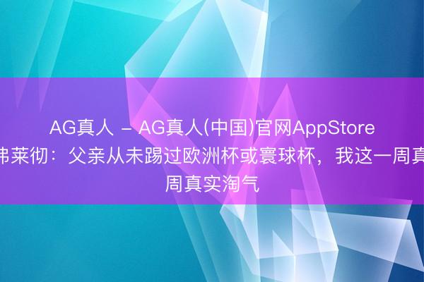 AG真人 - AG真人(中国)官网AppStore 泰勒·弗莱彻：父亲从未踢过欧洲杯或寰球杯，我这一周真实淘气