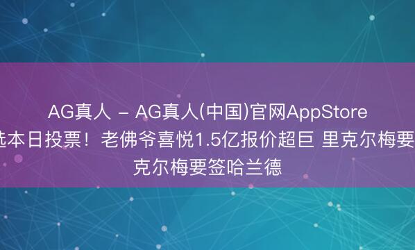 AG真人 - AG真人(中国)官网AppStore 皇马大选本日投票！老佛爷喜悦1.5亿报价超巨 里克尔梅要签哈兰德