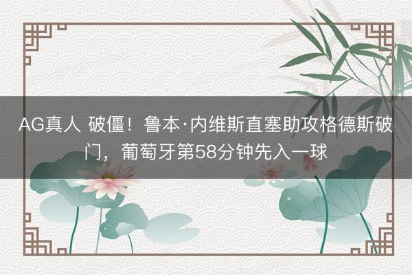 AG真人 破僵！鲁本·内维斯直塞助攻格德斯破门，葡萄牙第58分钟先入一球