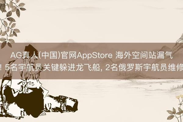 AG真人(中国)官网AppStore 海外空间站漏气! 5名宇航员关键躲进龙飞船， 2名俄罗斯宇航员维修