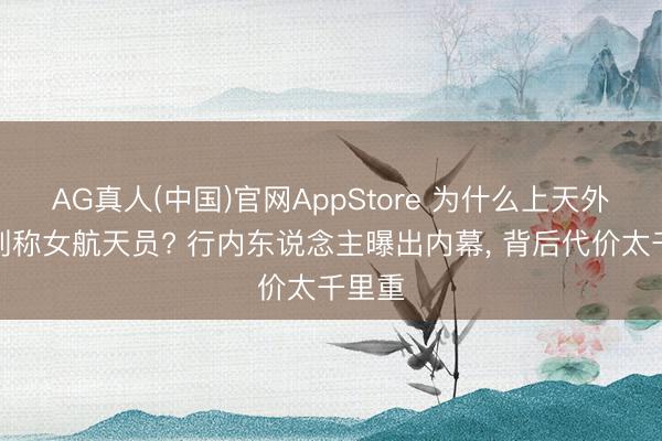 AG真人(中国)官网AppStore 为什么上天外要带别称女航天员? 行内东说念主曝出内幕， 背后代价太千里重
