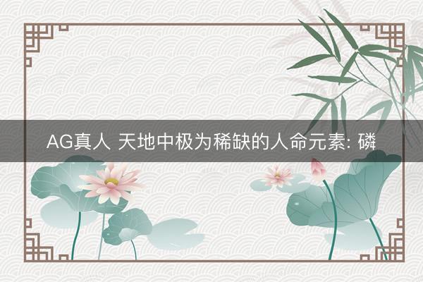 AG真人 天地中极为稀缺的人命元素: 磷
