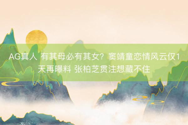 AG真人 有其母必有其女？窦靖童恋情风云仅1天再曝料 张柏芝贯注想藏不住