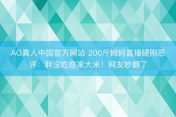 AG真人中国官方网站 200斤姆妈直播硬刚恶评:胖没吃你家大米!网友吵翻了