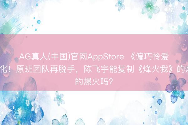 AG真人(中国)官网AppStore 《偏巧怜爱》影视化！原班团队再脱手，陈飞宇能复制《烽火我》的爆火吗？