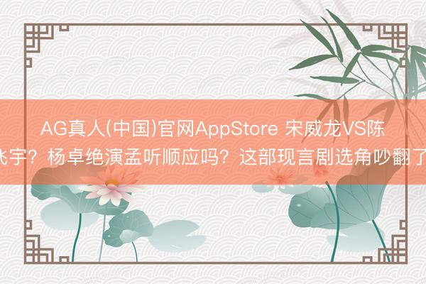 AG真人(中国)官网AppStore 宋威龙VS陈飞宇？杨卓绝演孟听顺应吗？这部现言剧选角吵翻了！